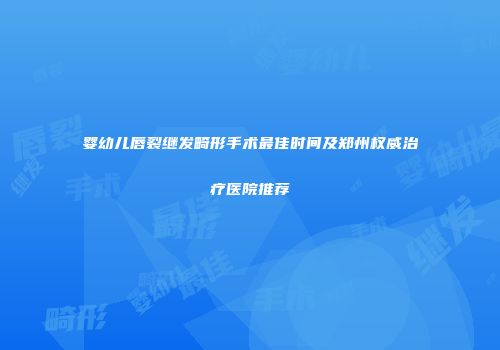 婴幼儿唇裂继发畸形手术最佳时间及郑州权威治疗医院推荐