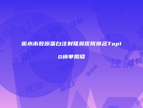 衡水市胶原蛋白注射隆鼻医院排名Top10榜单揭晓
