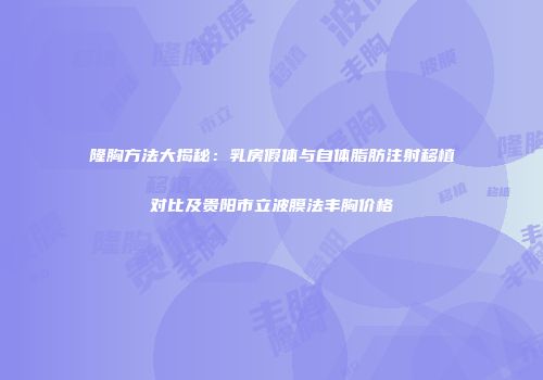 隆胸方法大揭秘：乳房假体与自体脂肪注射移植对比及贵阳市立波膜法丰胸价格