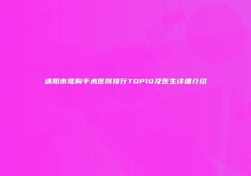 绵阳市隆胸手术医院排行TOP10及医生详细介绍