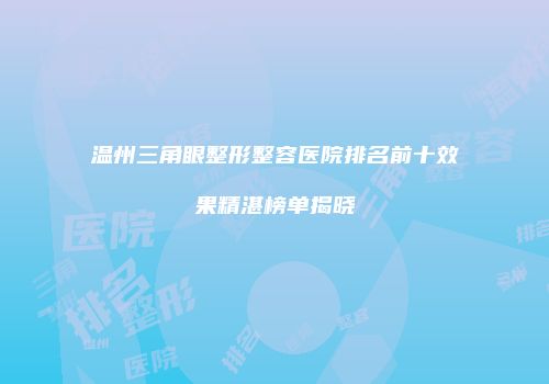 温州三角眼整形整容医院排名前十效果精湛榜单揭晓