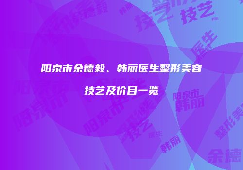 阳泉市余德毅、韩丽医生整形美容技艺及价目一览