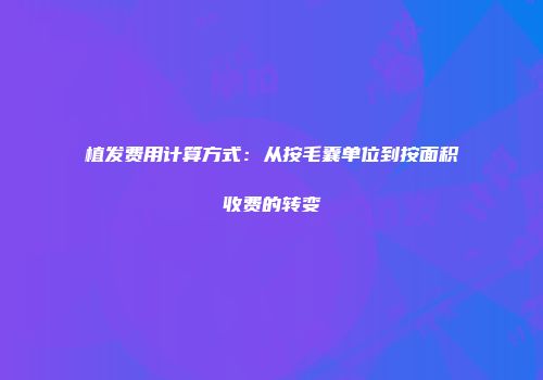 植发费用计算方式：从按毛囊单位到按面积收费的转变