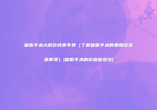 吸脂手术大概价钱贵不贵（了解吸脂手术的费用及注意事项）(吸脂手术的价格是多少)