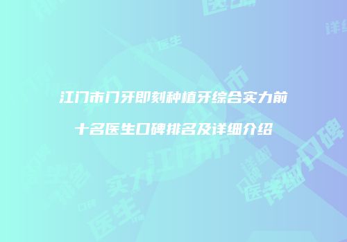 江门市门牙即刻种植牙综合实力前十名医生口碑排名及详细介绍