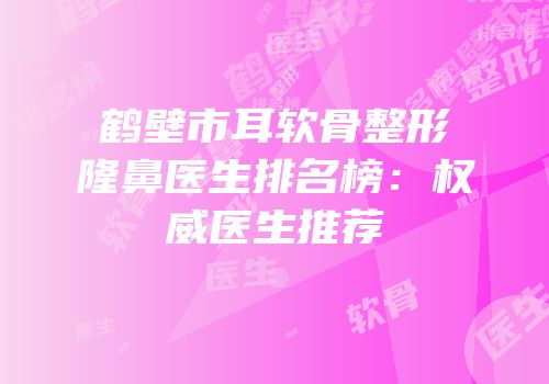 鹤壁市耳软骨整形隆鼻医生排名榜：权威医生推荐