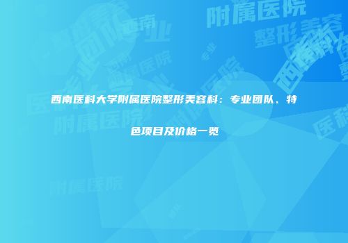 西南医科大学附属医院整形美容科：专业团队、特色项目及价格一览