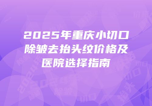 2025年重庆小切口除皱去抬头纹价格及医院选择指南
