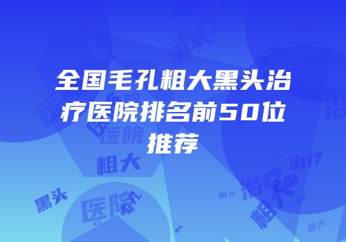 全国毛孔粗大黑头治疗医院排名前50位推荐