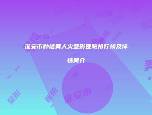 淮安市种植美人尖整形医院排行榜及详情简介