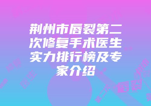 荆州市唇裂第二次修复手术医生实力排行榜及专家介绍