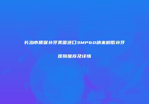 长治市质保补牙美国进口3MP60纳米树脂补牙医院推荐及详情