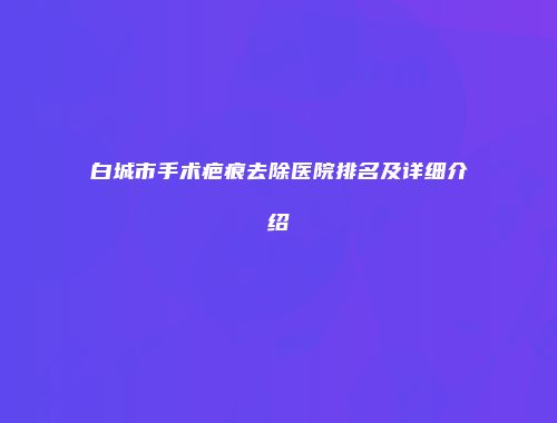 白城市手术疤痕去除医院排名及详细介绍