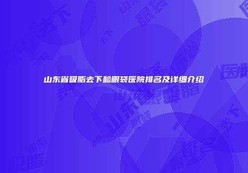 山东省吸脂去下睑眼袋医院排名及详细介绍