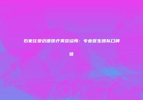 石家庄爱迈德医疗美容诊所：专业医生团队口碑佳