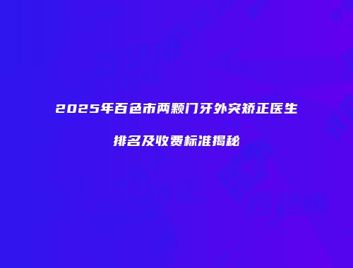 2025年百色市两颗门牙外突矫正医生排名及收费标准揭秘