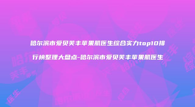 哈尔滨市爱贝芙丰苹果肌医生综合实力top10排行榜整理大盘点-哈尔滨市爱贝芙丰苹果肌医生