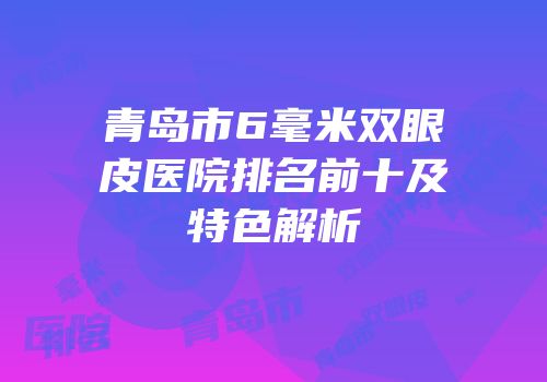 青岛市6毫米双眼皮医院排名前十及特色解析