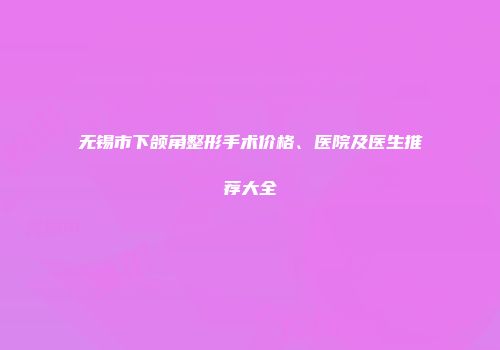 无锡市下颌角整形手术价格、医院及医生推荐大全