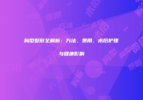 胸型整形全解析：方法、费用、术后护理与健康影响