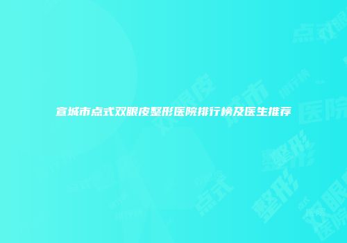 宣城市点式双眼皮整形医院排行榜及医生推荐