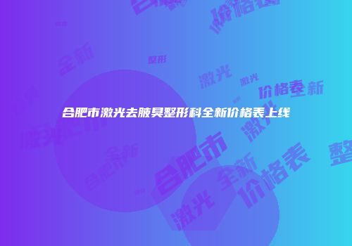 合肥市激光去腋臭整形科全新价格表上线