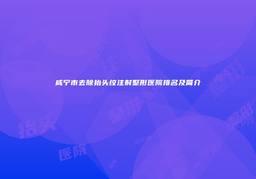 咸宁市去除抬头纹注射整形医院排名及简介