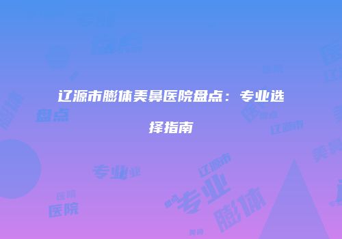 辽源市膨体美鼻医院盘点：专业选择指南