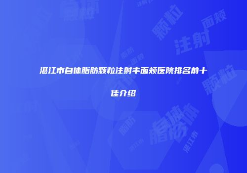 湛江市自体脂肪颗粒注射丰面颊医院排名前十佳介绍