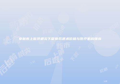 阜新市上前牙根尖下截骨后退术价格与医疗机构推荐
