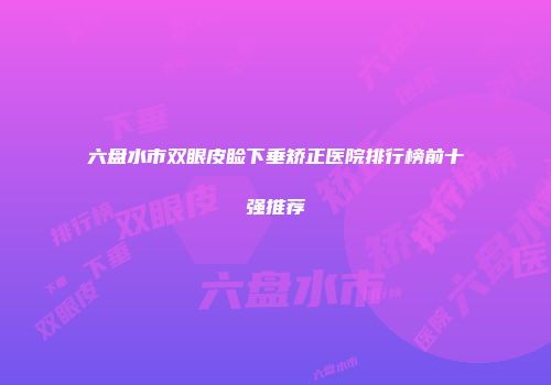 六盘水市双眼皮睑下垂矫正医院排行榜前十强推荐