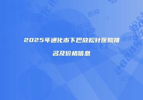 2025年通化市下巴放松针医院排名及价格信息