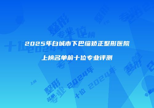 2025年白城市下巴缩矫正整形医院上榜名单前十位专业评测