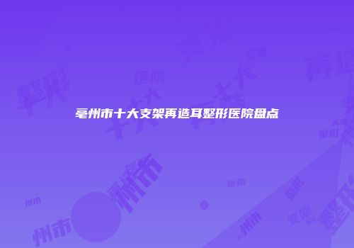 亳州市十大支架再造耳整形医院盘点