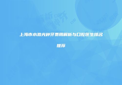 上海市水激光种牙费用解析与口腔医生排名推荐