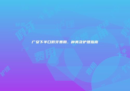 广安下半口假牙费用、种类及护理指南