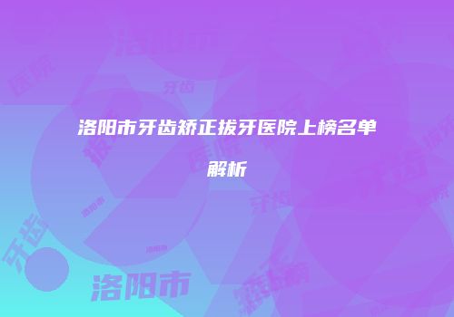 洛阳市牙齿矫正拔牙医院上榜名单解析