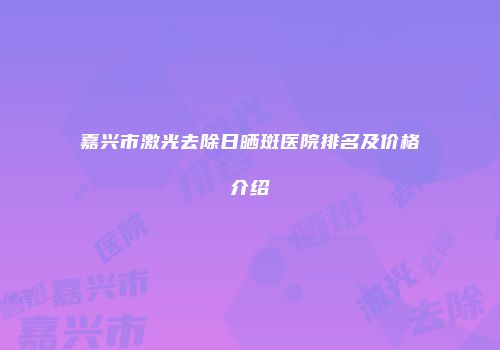 嘉兴市激光去除日晒斑医院排名及价格介绍