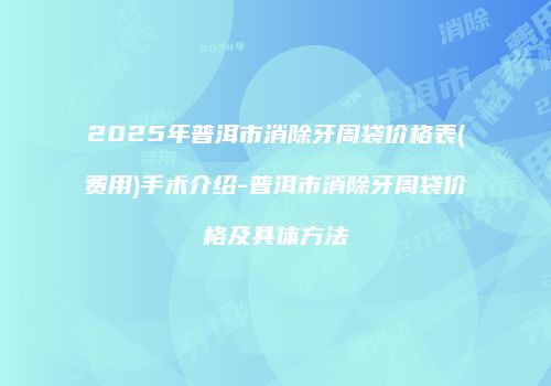 2025年普洱市消除牙周袋价格表(费用)手术介绍-普洱市消除牙周袋价格及具体方法