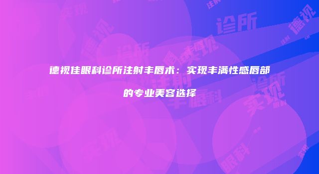 德视佳眼科诊所注射丰唇术：实现丰满性感唇部的专业美容选择