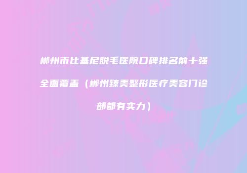 郴州市比基尼脱毛医院口碑排名前十强全面覆盖（郴州臻美整形医疗美容门诊部都有实力）