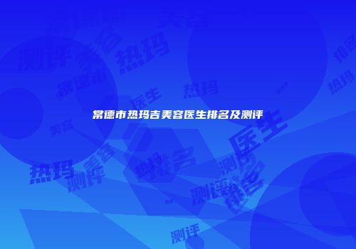 常德市热玛吉美容医生排名及测评