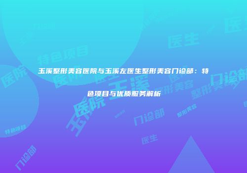 玉溪整形美容医院与玉溪左医生整形美容门诊部：特色项目与优质服务解析
