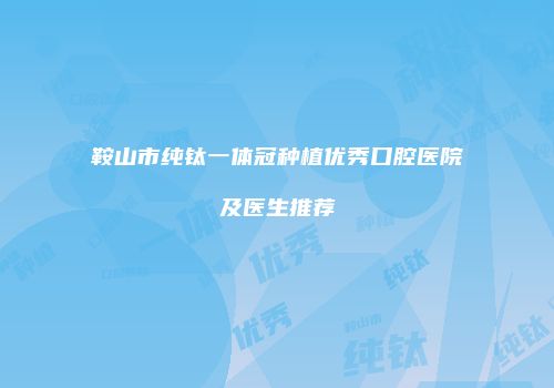 鞍山市纯钛一体冠种植优秀口腔医院及医生推荐