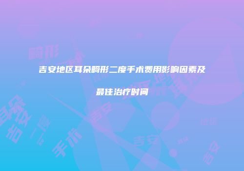 吉安地区耳朵畸形二度手术费用影响因素及最佳治疗时间