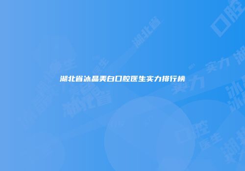 湖北省冰晶美白口腔医生实力排行榜