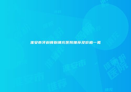 淮安市牙科骨粉填充医院推荐及价格一览