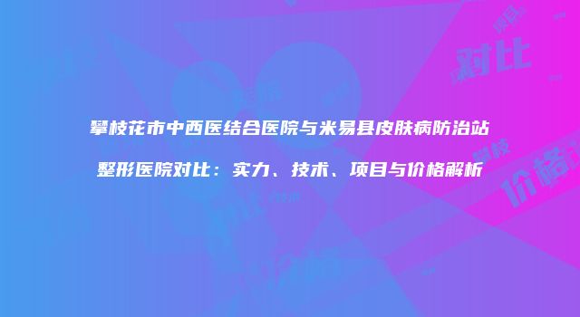 攀枝花市中西医结合医院与米易县皮肤病防治站整形医院对比：实力、技术、项目与价格解析