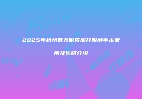 2025年杭州市双眼皮加开眼角手术费用及医院介绍
