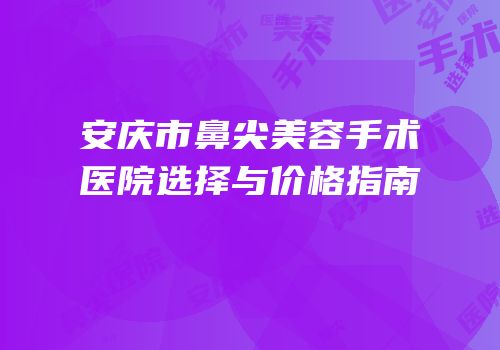 安庆市鼻尖美容手术医院选择与价格指南